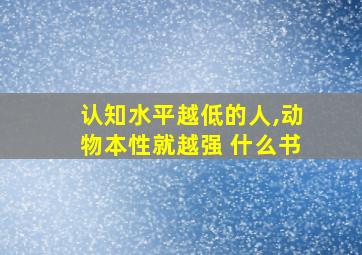 认知水平越低的人,动物本性就越强 什么书